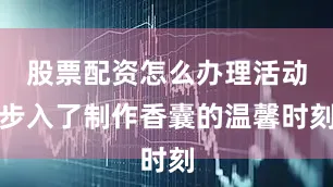 股票配资怎么办理活动步入了制作香囊的温馨时刻