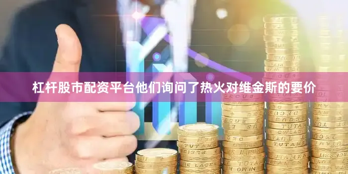 杠杆股市配资平台他们询问了热火对维金斯的要价