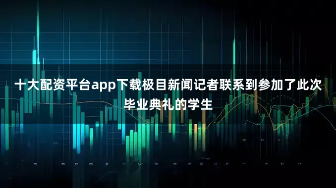 十大配资平台app下载极目新闻记者联系到参加了此次毕业典礼的学生