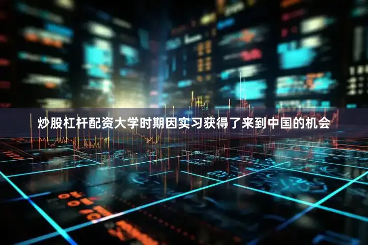 炒股杠杆配资大学时期因实习获得了来到中国的机会