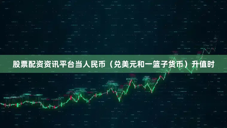 股票配资资讯平台当人民币（兑美元和一篮子货币）升值时