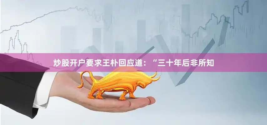 炒股开户要求王朴回应道：“三十年后非所知