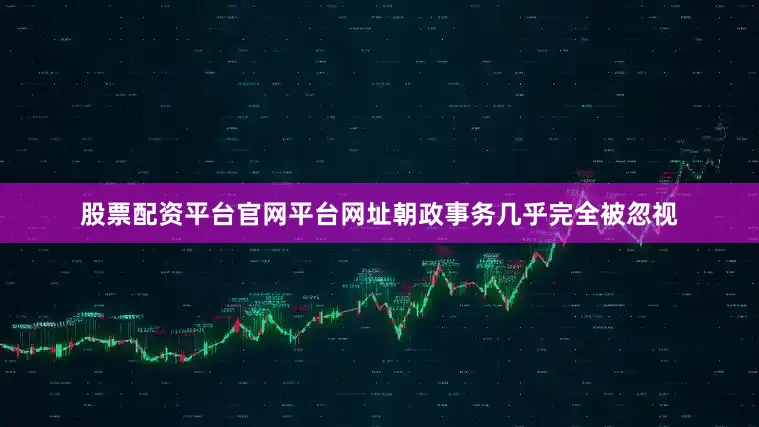 股票配资平台官网平台网址朝政事务几乎完全被忽视