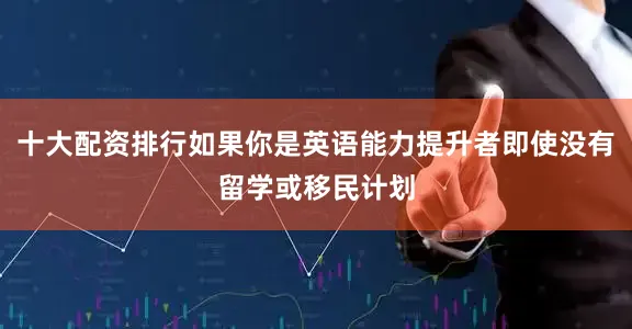十大配资排行如果你是英语能力提升者即使没有留学或移民计划