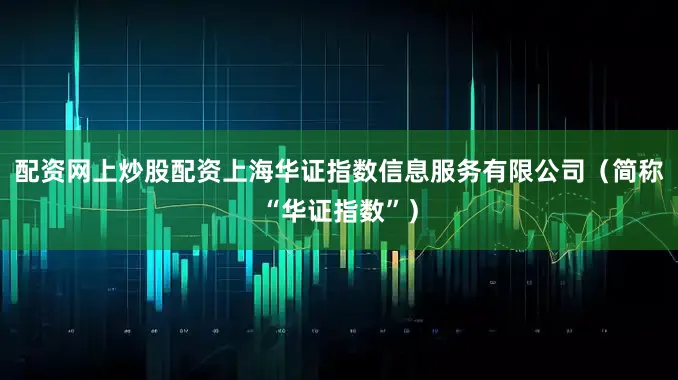 配资网上炒股配资上海华证指数信息服务有限公司（简称“华证指数”）