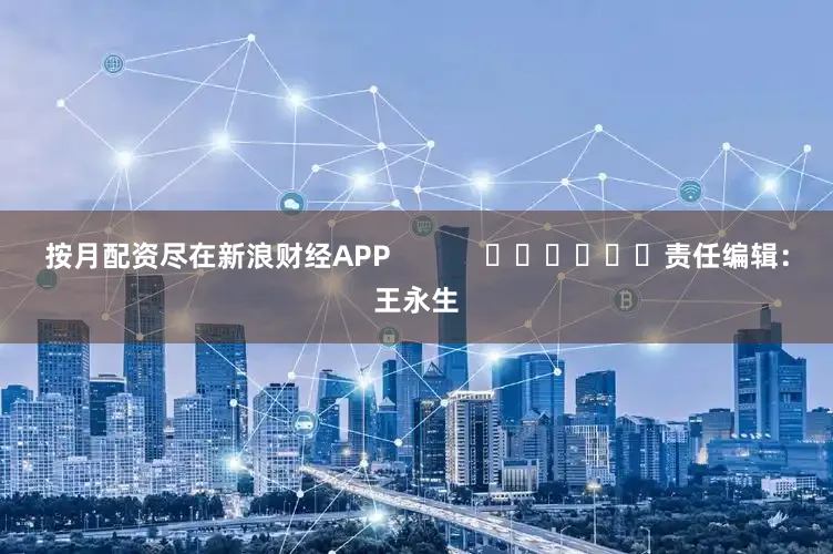 按月配资尽在新浪财经APP            						责任编辑：王永生
