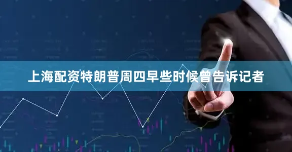 上海配资特朗普周四早些时候曾告诉记者