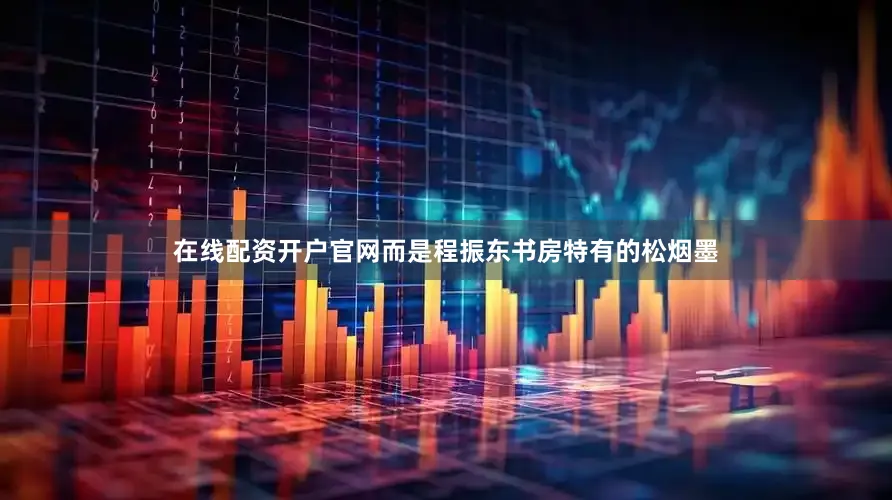 在线配资开户官网而是程振东书房特有的松烟墨
