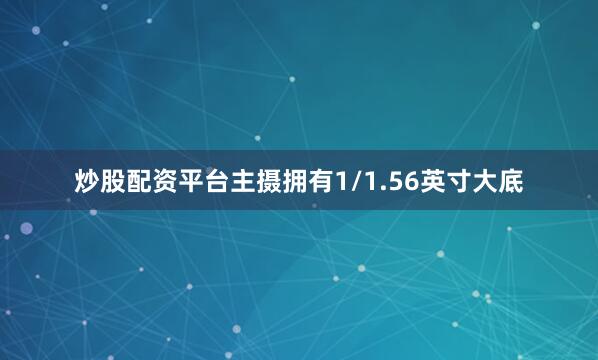 炒股配资平台主摄拥有1/1.56英寸大底