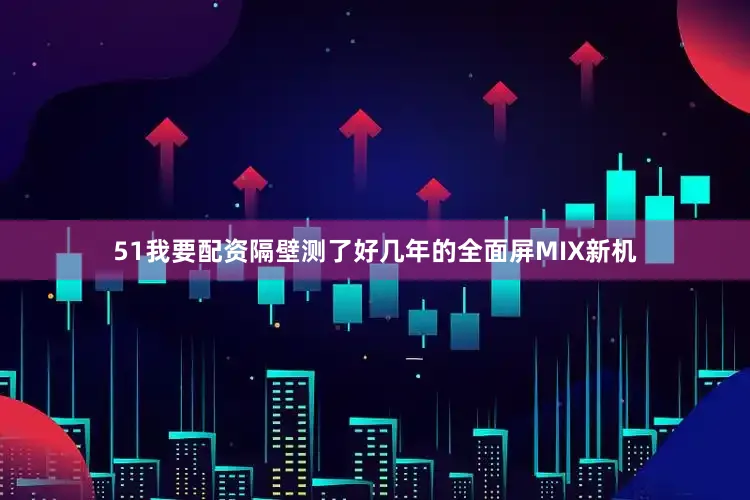 51我要配资隔壁测了好几年的全面屏MIX新机